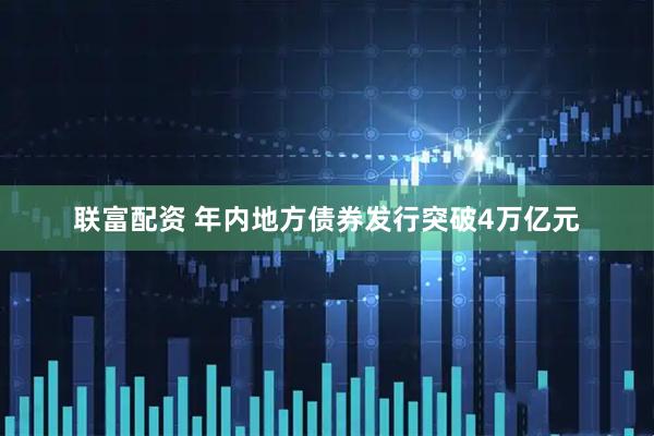 联富配资 年内地方债券发行突破4万亿元